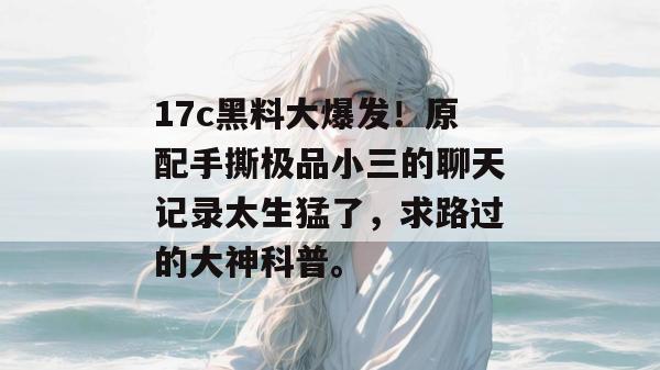 17c黑料大爆发!原配手撕极品小三的聊天记录太生猛了,求路过的大神科普。