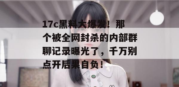 17c黑料大爆发！那个被全网封杀的内部群聊记录曝光了，千万别点开后果自负！