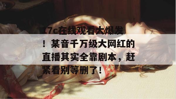 17c在线观看大爆发！某音千万级大网红的直播其实全靠剧本，赶紧看别等删了！