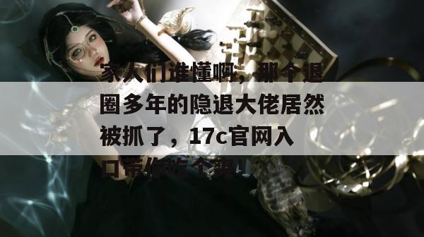 家人们谁懂啊,那个退圈多年的隐退大佬居然被抓了,17c官网入口带你吃个爽! 家人们谁懂啊,那个退圈多年的隐退大佬居然被抓了,17c官网入口带你吃个爽!
