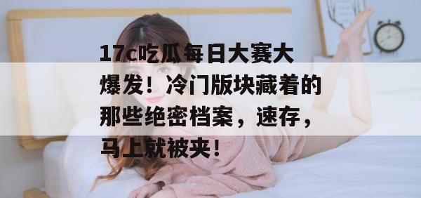 17c吃瓜每日大赛大爆发!冷门版块藏着的那些绝密档案,速存,马上就被夹! 17c吃瓜每日大赛大爆发!冷门版块藏着的那些绝密档案,速存,马上就被夹!