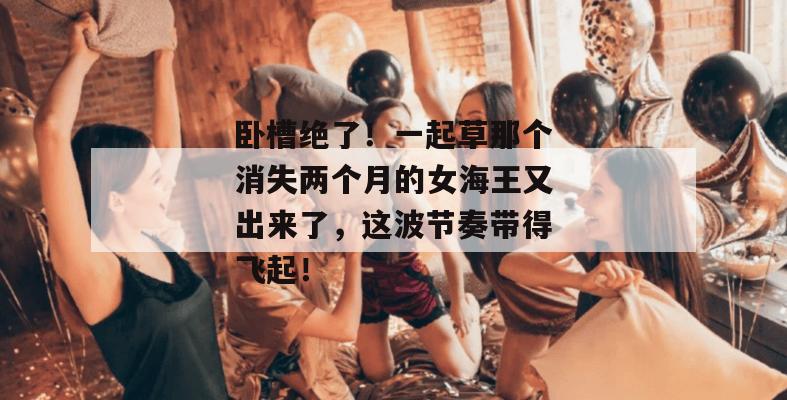 卧槽绝了!一起草那个消失两个月的女海王又出来了,这波节奏带得飞起! 卧槽绝了!一起草那个消失两个月的女海王又出来了,这波节奏带得飞起!