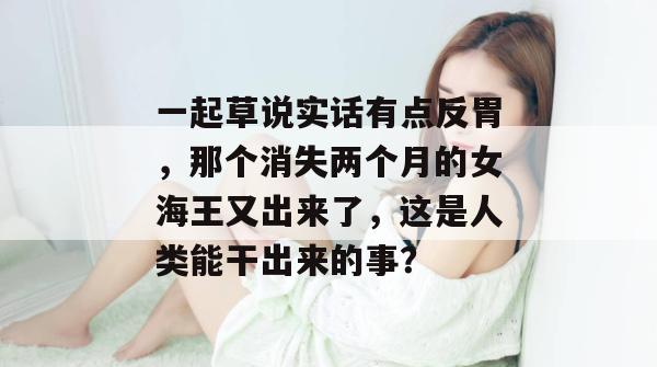 一起草说实话有点反胃,那个消失两个月的女海王又出来了,这是人类能干出来的事? 一起草说实话有点反胃,那个消失两个月的女海王又出来了,这是人类能干出来的事?