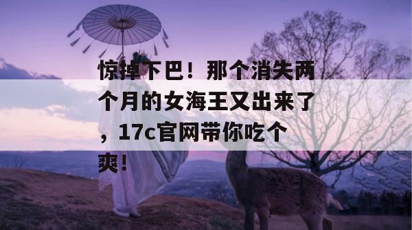 惊掉下巴!那个消失两个月的女海王又出来了,17c官网带你吃个爽! 惊掉下巴!那个消失两个月的女海王又出来了,17c官网带你吃个爽!