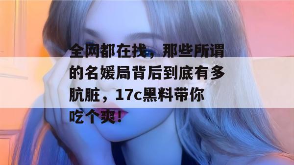 全网都在找,那些所谓的名媛局背后到底有多肮脏,17c黑料带你吃个爽! 全网都在找,那些所谓的名媛局背后到底有多肮脏,17c黑料带你吃个爽!