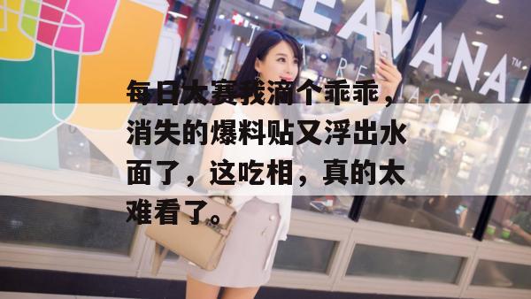 每日大赛我滴个乖乖,消失的爆料贴又浮出水面了,这吃相,真的太难看了。 每日大赛我滴个乖乖,消失的爆料贴又浮出水面了,这吃相,真的太难看了。
