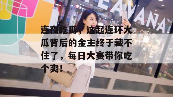 连夜吃瓜,这起连环大瓜背后的金主终于藏不住了,每日大赛带你吃个爽! 连夜吃瓜,这起连环大瓜背后的金主终于藏不住了,每日大赛带你吃个爽!