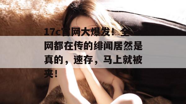 17c官网大爆发!全网都在传的绯闻居然是真的,速存,马上就被夹! 17c官网大爆发!全网都在传的绯闻居然是真的,速存,马上就被夹!