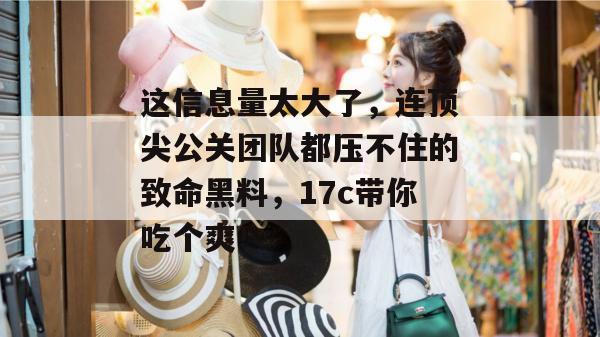 这信息量太大了，连顶尖公关团队都压不住的致命黑料，17c带你吃个爽！
