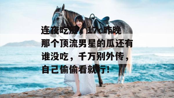连夜吃瓜,17c昨晚那个顶流男星的瓜还有谁没吃,千万别外传,自己偷偷看就行! 连夜吃瓜,17c昨晚那个顶流男星的瓜还有谁没吃,千万别外传,自己偷偷看就行!